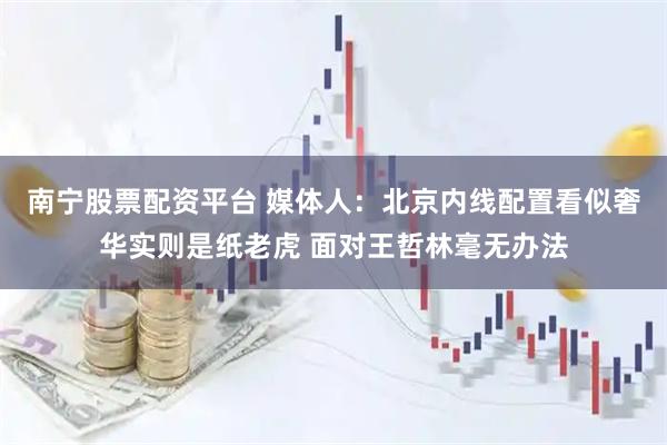 南宁股票配资平台 媒体人：北京内线配置看似奢华实则是纸老虎 面对王哲林毫无办法