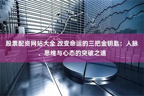 股票配资网站大全 改变命运的三把金钥匙：人脉、思维与心态的突破之道
