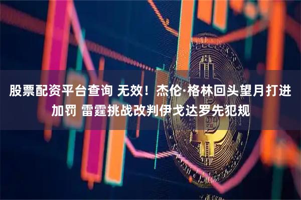 股票配资平台查询 无效！杰伦·格林回头望月打进加罚 雷霆挑战改判伊戈达罗先犯规