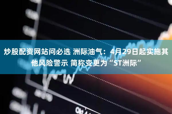 炒股配资网站问必选 洲际油气：4月29日起实施其他风险警示 简称变更为“ST洲际”