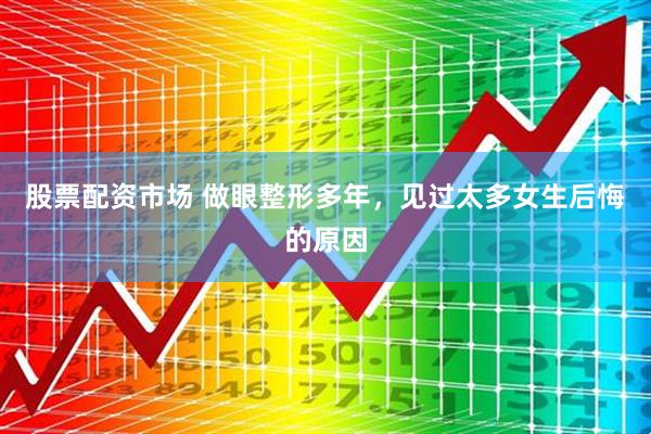 股票配资市场 做眼整形多年，见过太多女生后悔的原因
