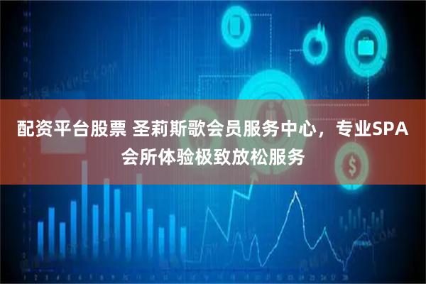 配资平台股票 圣莉斯歌会员服务中心，专业SPA会所体验极致放松服务