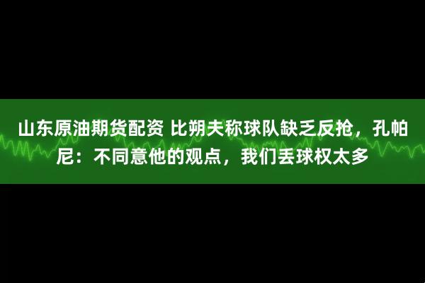 山东原油期货配资 比朔夫称球队缺乏反抢，孔帕尼：不同意他的观点，我们丢球权太多
