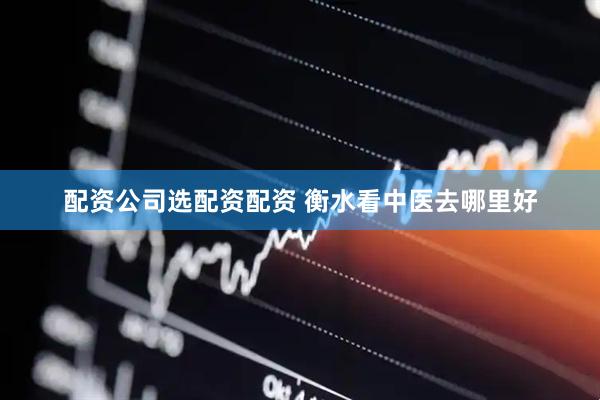 配资公司选配资配资 衡水看中医去哪里好