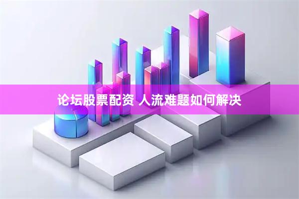 论坛股票配资 人流难题如何解决