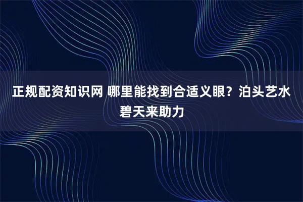正规配资知识网 哪里能找到合适义眼？泊头艺水碧天来助力