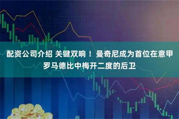 配资公司介绍 关键双响 ！曼奇尼成为首位在意甲罗马德比中梅开二度的后卫