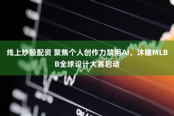 线上炒股配资 聚焦个人创作力禁用AI，沐瞳MLBB全球设计大赛启动