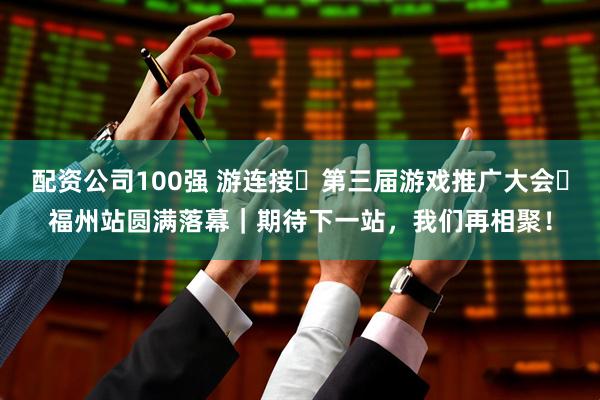 配资公司100强 游连接・第三届游戏推广大会・福州站圆满落幕｜期待下一站，我们再相聚！