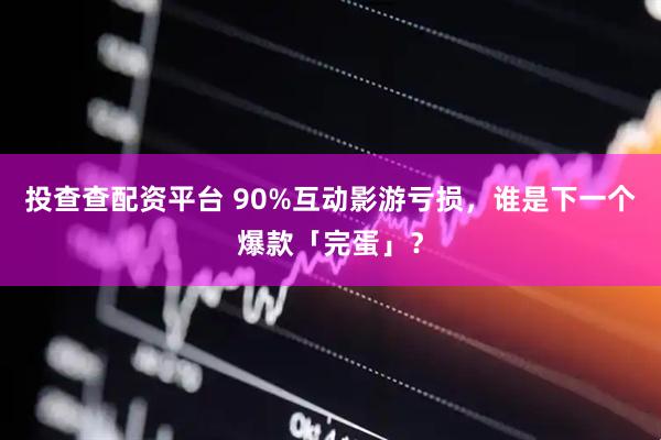投查查配资平台 90%互动影游亏损，谁是下一个爆款「完蛋」？