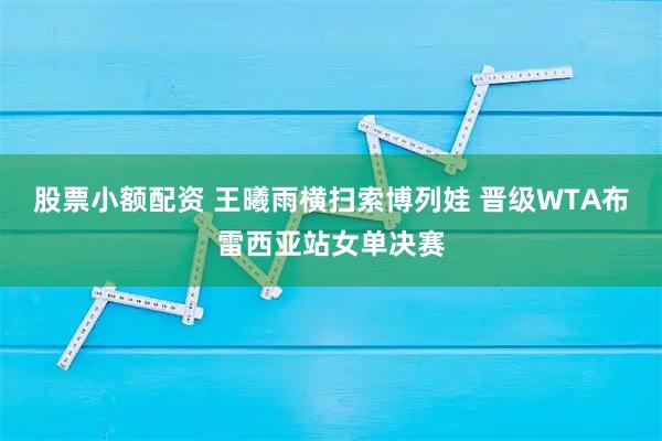 股票小额配资 王曦雨横扫索博列娃 晋级WTA布雷西亚站女单决赛