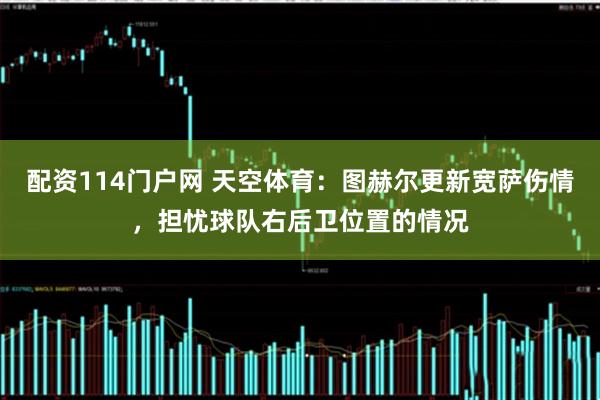 配资114门户网 天空体育：图赫尔更新宽萨伤情，担忧球队右后卫位置的情况