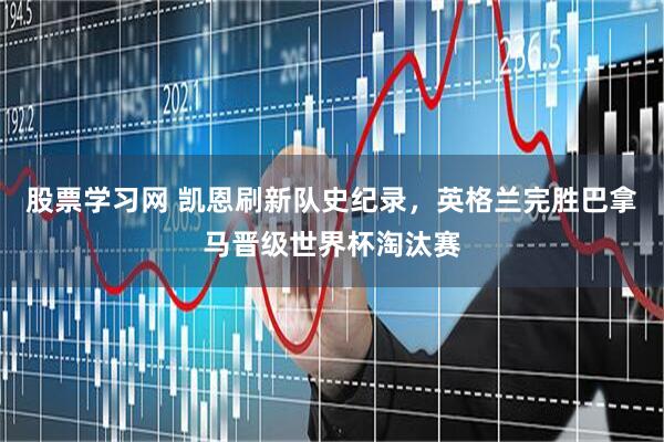 股票学习网 凯恩刷新队史纪录，英格兰完胜巴拿马晋级世界杯淘汰赛