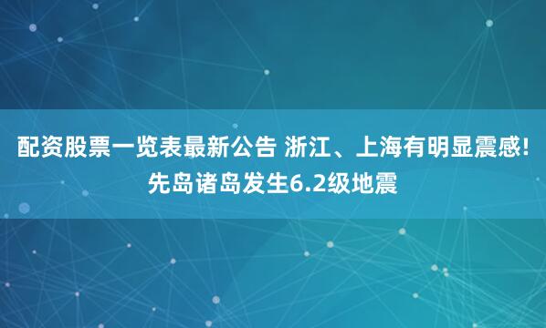 配资股票一览表最新公告 浙江、上海有明显震感!先岛诸岛发生6.2级地震