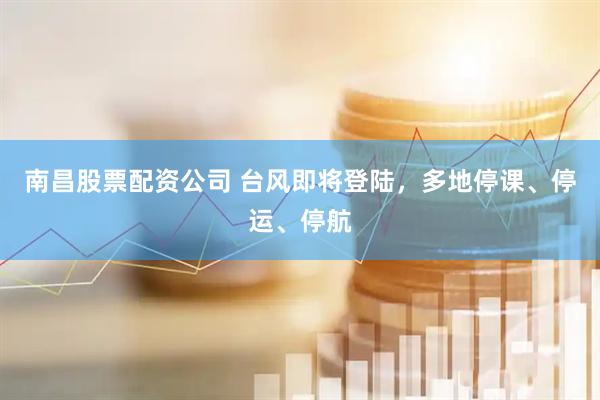 南昌股票配资公司 台风即将登陆，多地停课、停运、停航