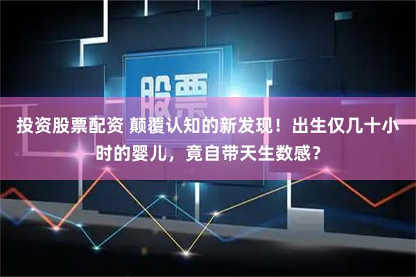 投资股票配资 颠覆认知的新发现！出生仅几十小时的婴儿，竟自带天生数感？