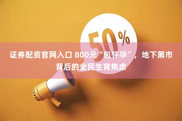 证券配资官网入口 800元“包怀孕”，地下黑市背后的全民生育焦虑