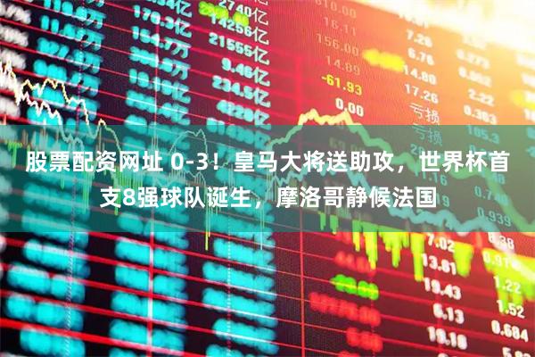 股票配资网址 0-3！皇马大将送助攻，世界杯首支8强球队诞生，摩洛哥静候法国