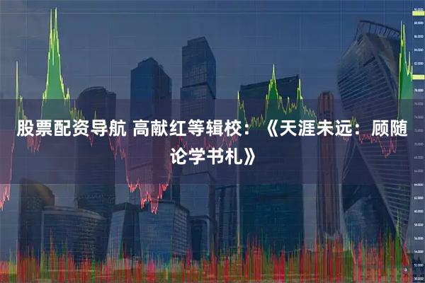 股票配资导航 高献红等辑校：《天涯未远：顾随论学书札》