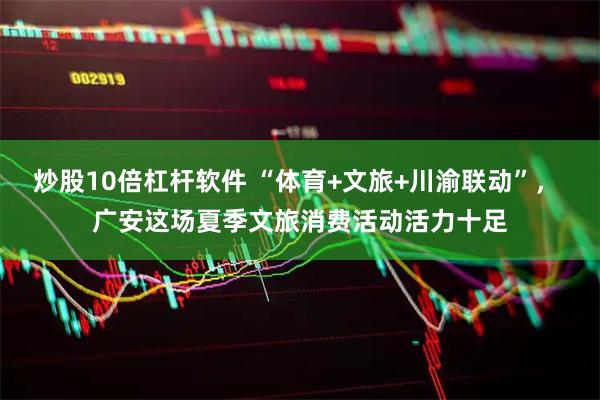 炒股10倍杠杆软件 “体育+文旅+川渝联动”， 广安这场夏季文旅消费活动活力十足