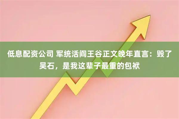 低息配资公司 军统活阎王谷正文晚年直言：毁了吴石，是我这辈子最重的包袱