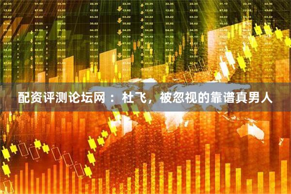 配资评测论坛网 ：杜飞，被忽视的靠谱真男人