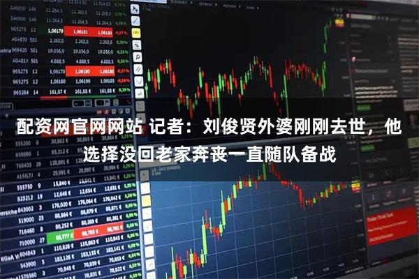 配资网官网网站 记者：刘俊贤外婆刚刚去世，他选择没回老家奔丧一直随队备战